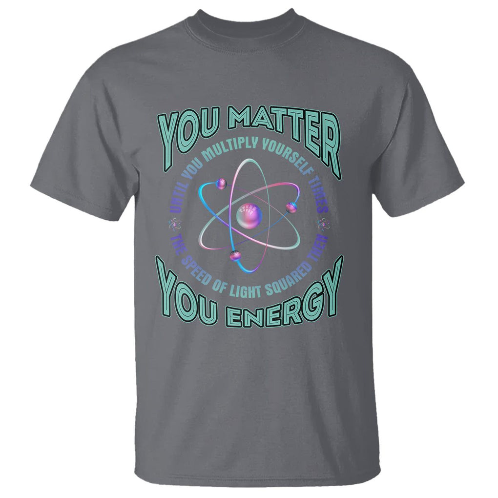 Funny Atom Nerdy T Shirt You Matter Then You Energy Science Joke TS02 Charcoal Printyourwear