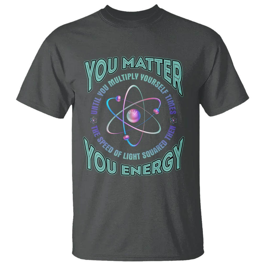 Funny Atom Nerdy T Shirt You Matter Then You Energy Science Joke TS02 Dark Heather Printyourwear