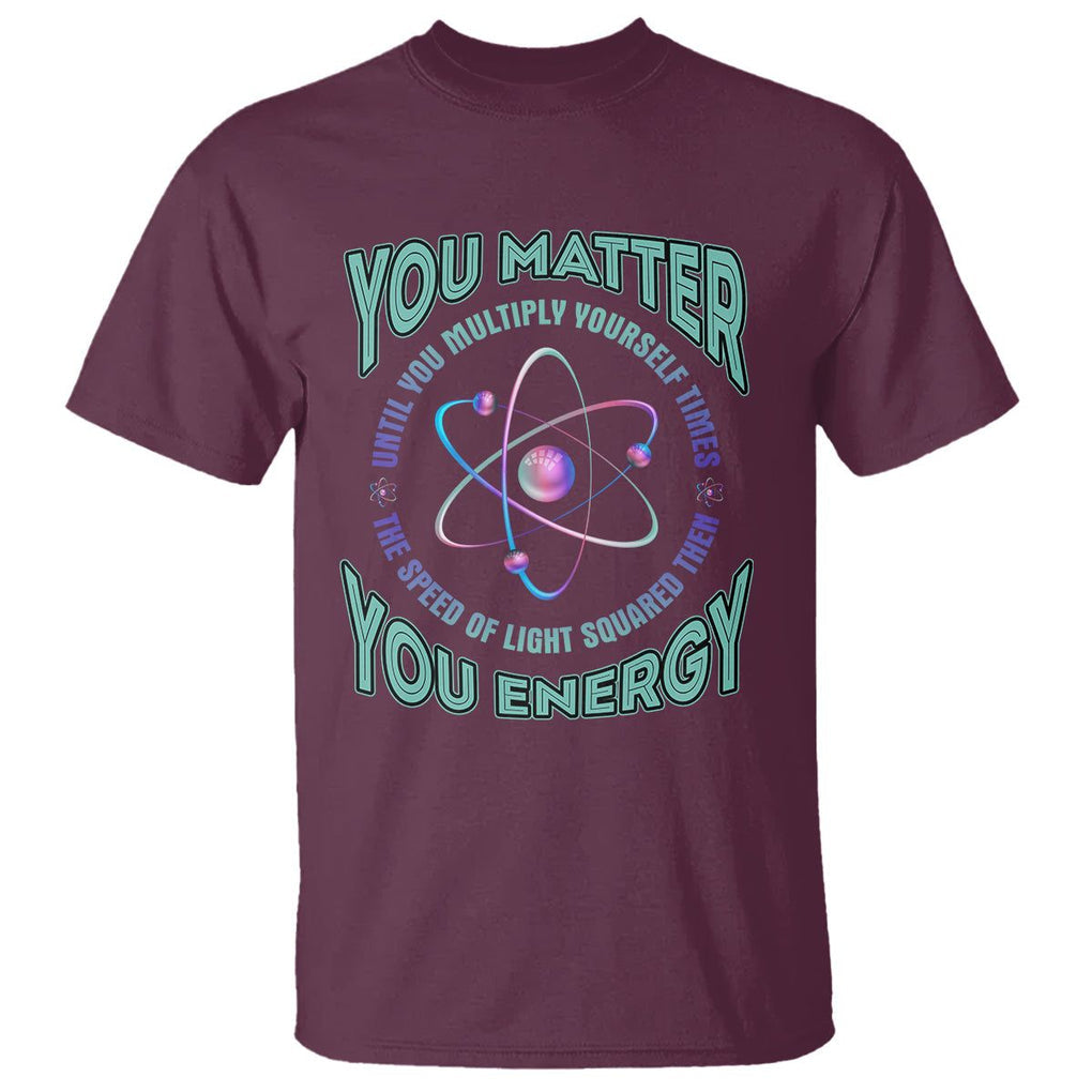 Funny Atom Nerdy T Shirt You Matter Then You Energy Science Joke TS02 Maroon Printyourwear