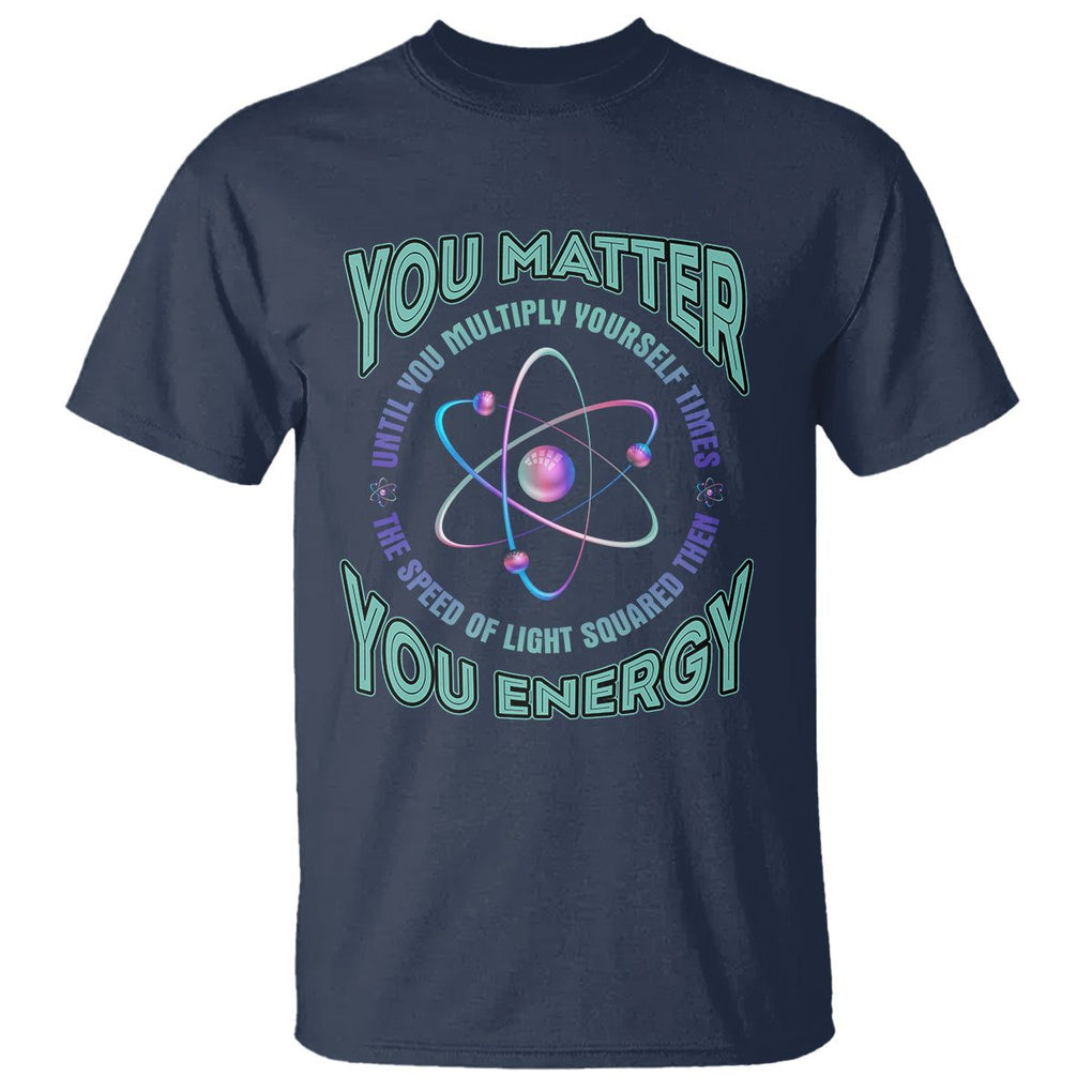 Funny Atom Nerdy T Shirt You Matter Then You Energy Science Joke TS02 Navy Printyourwear