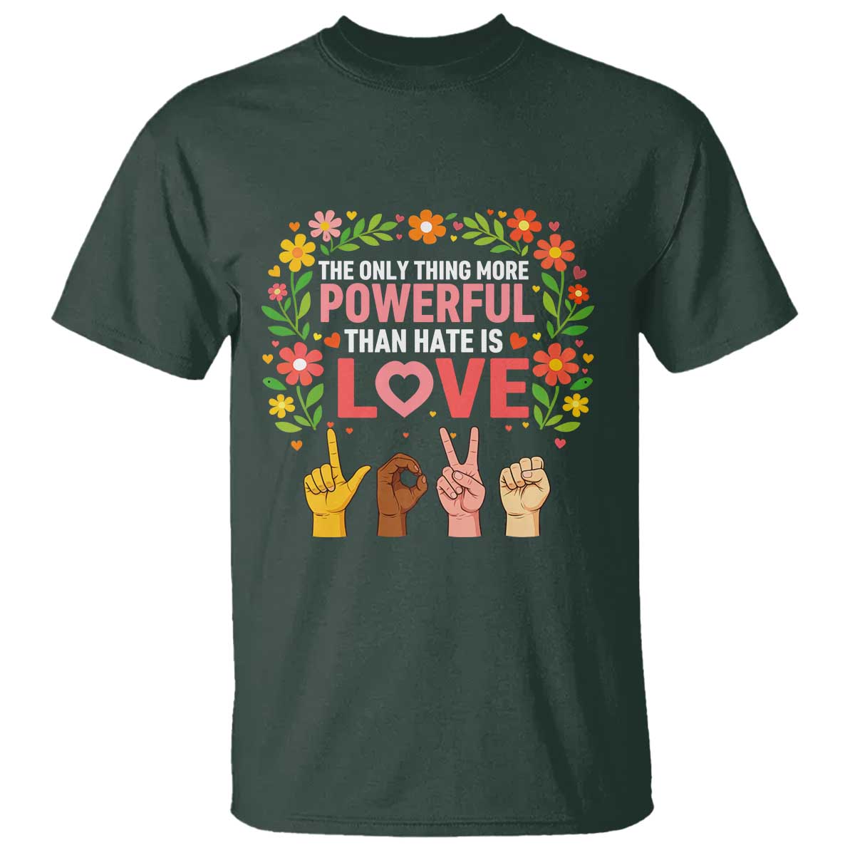 The Only Thing More Powerful Than Hate Is Love Floral Diversity T Shirt LOVE Hand Sign Language Bunny Inspirational Quote TS02 Dark Forest Green Print Your Wear