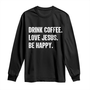 Drink Coffee Love Jesus Be Happy Long Sleeve Shirt Inspirational Christian Lifestyle TS02 Black Print Your Wear