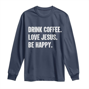 Drink Coffee Love Jesus Be Happy Long Sleeve Shirt Inspirational Christian Lifestyle TS02 Navy Print Your Wear