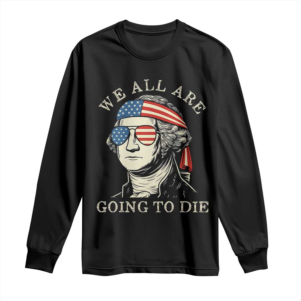 Funny George Washington Long Sleeve Shirt We All Are Going To Die Sarcasm Political American USA TS02 Black Print Your Wear