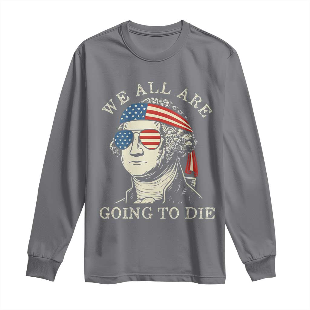 Funny George Washington Long Sleeve Shirt We All Are Going To Die Sarcasm Political American USA TS02 Charcoal Print Your Wear