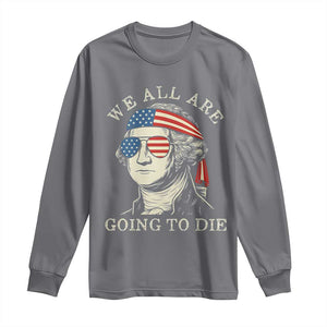 Funny George Washington Long Sleeve Shirt We All Are Going To Die Sarcasm Political American USA TS02 Charcoal Print Your Wear