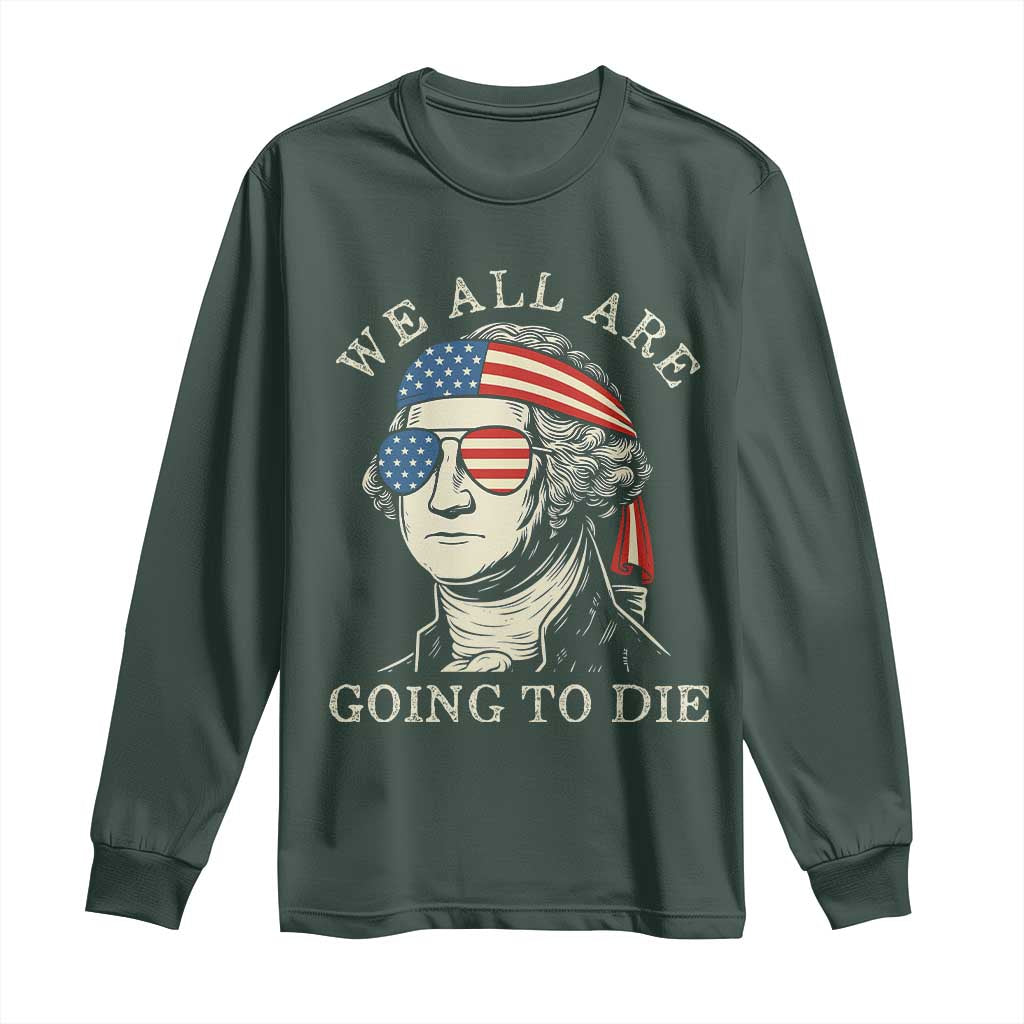 Funny George Washington Long Sleeve Shirt We All Are Going To Die Sarcasm Political American USA TS02 Dark Forest Green Print Your Wear