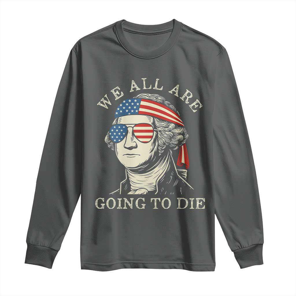Funny George Washington Long Sleeve Shirt We All Are Going To Die Sarcasm Political American USA TS02 Dark Heather Print Your Wear