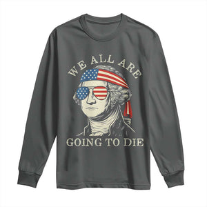 Funny George Washington Long Sleeve Shirt We All Are Going To Die Sarcasm Political American USA TS02 Dark Heather Print Your Wear