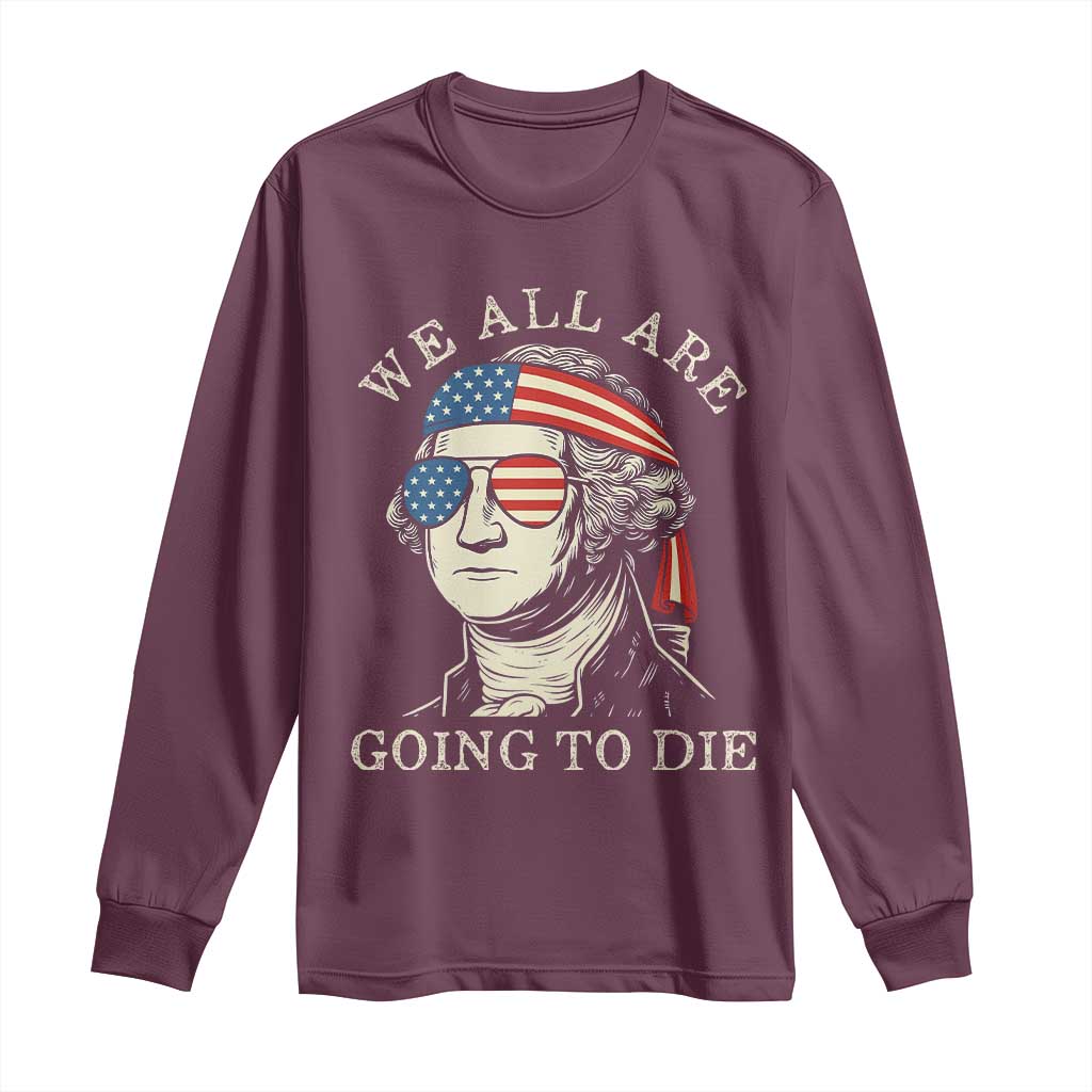 Funny George Washington Long Sleeve Shirt We All Are Going To Die Sarcasm Political American USA TS02 Maroon Print Your Wear