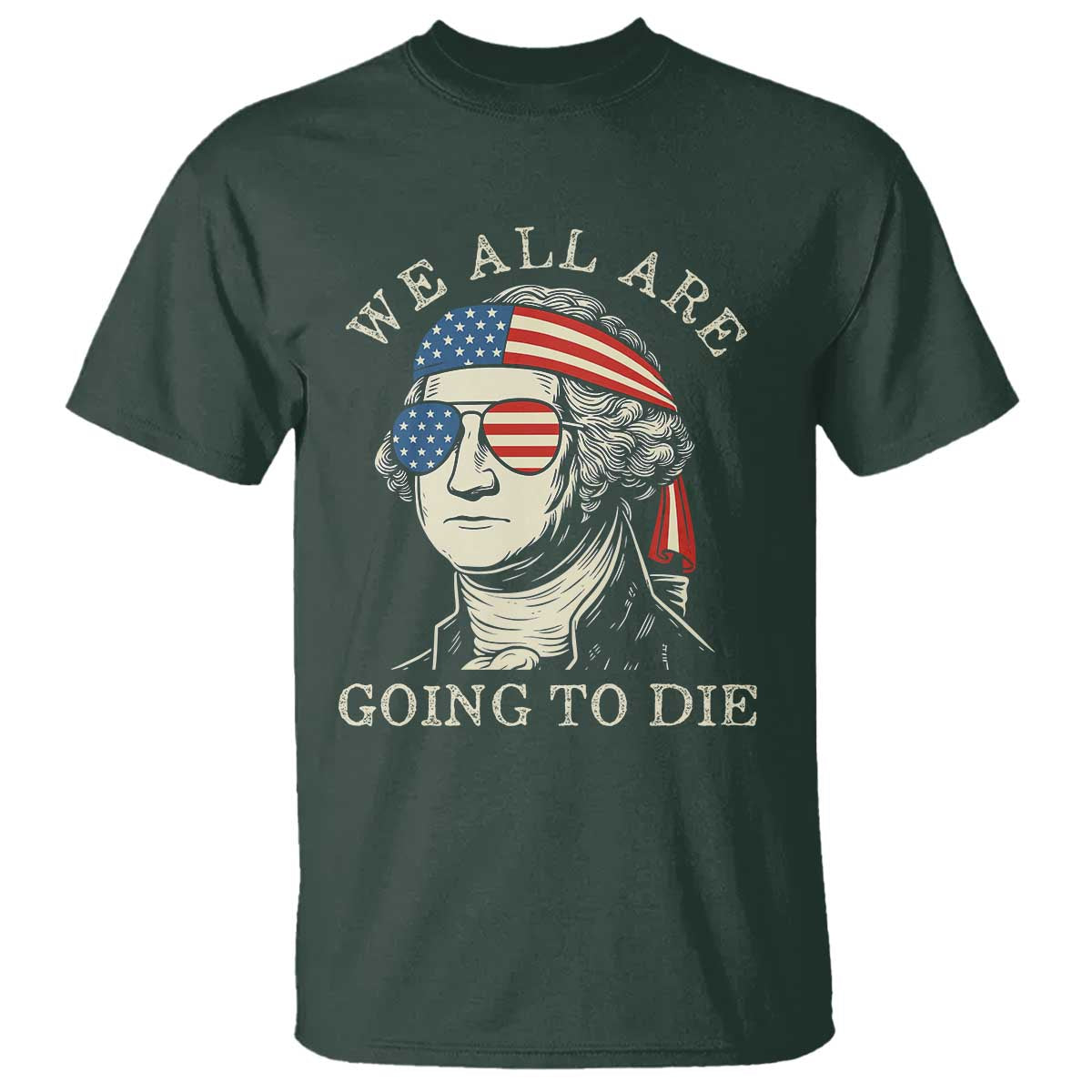 Funny George Washington T Shirt We All Are Going To Die Sarcasm Political American USA TS02 Dark Forest Green Print Your Wear