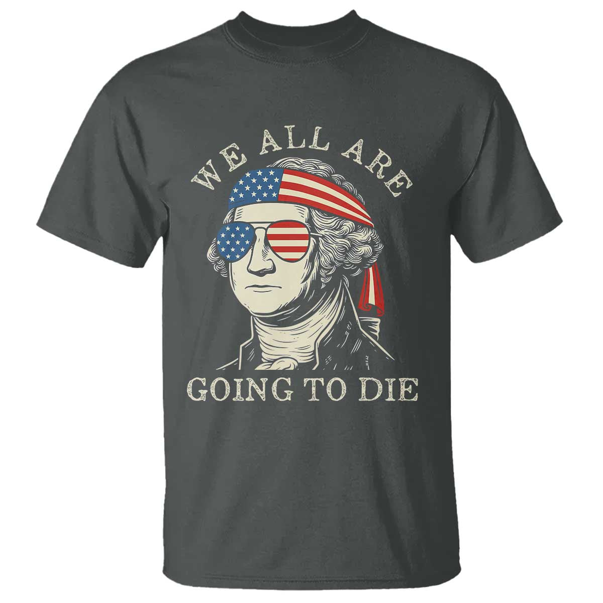Funny George Washington T Shirt We All Are Going To Die Sarcasm Political American USA TS02 Dark Heather Print Your Wear