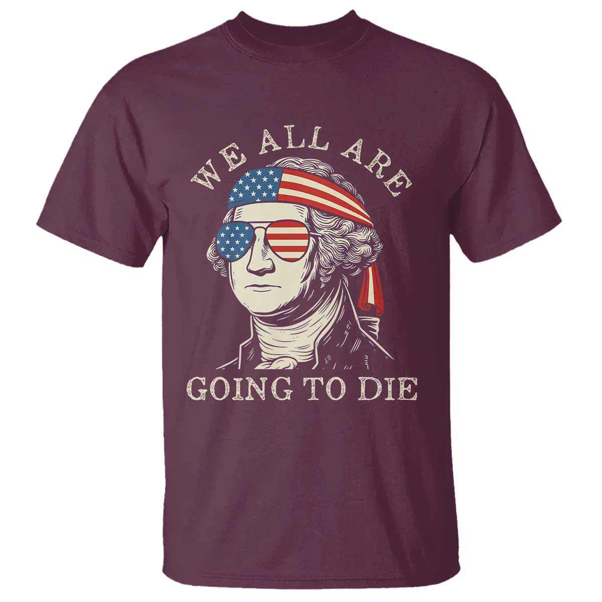 Funny George Washington T Shirt We All Are Going To Die Sarcasm Political American USA TS02 Maroon Print Your Wear