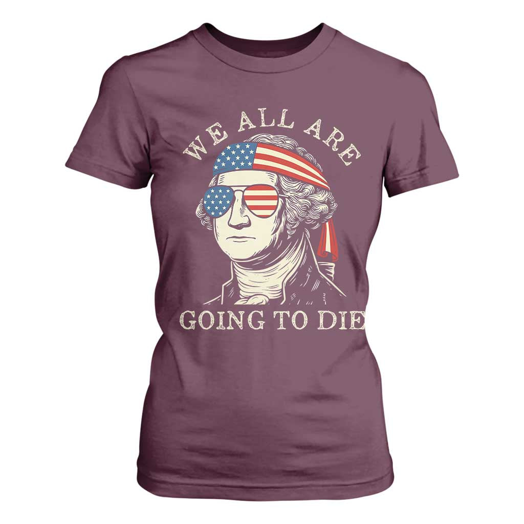 Funny George Washington T Shirt For Women We All Are Going To Die Sarcasm Political American USA TS02 Maroon Print Your Wear