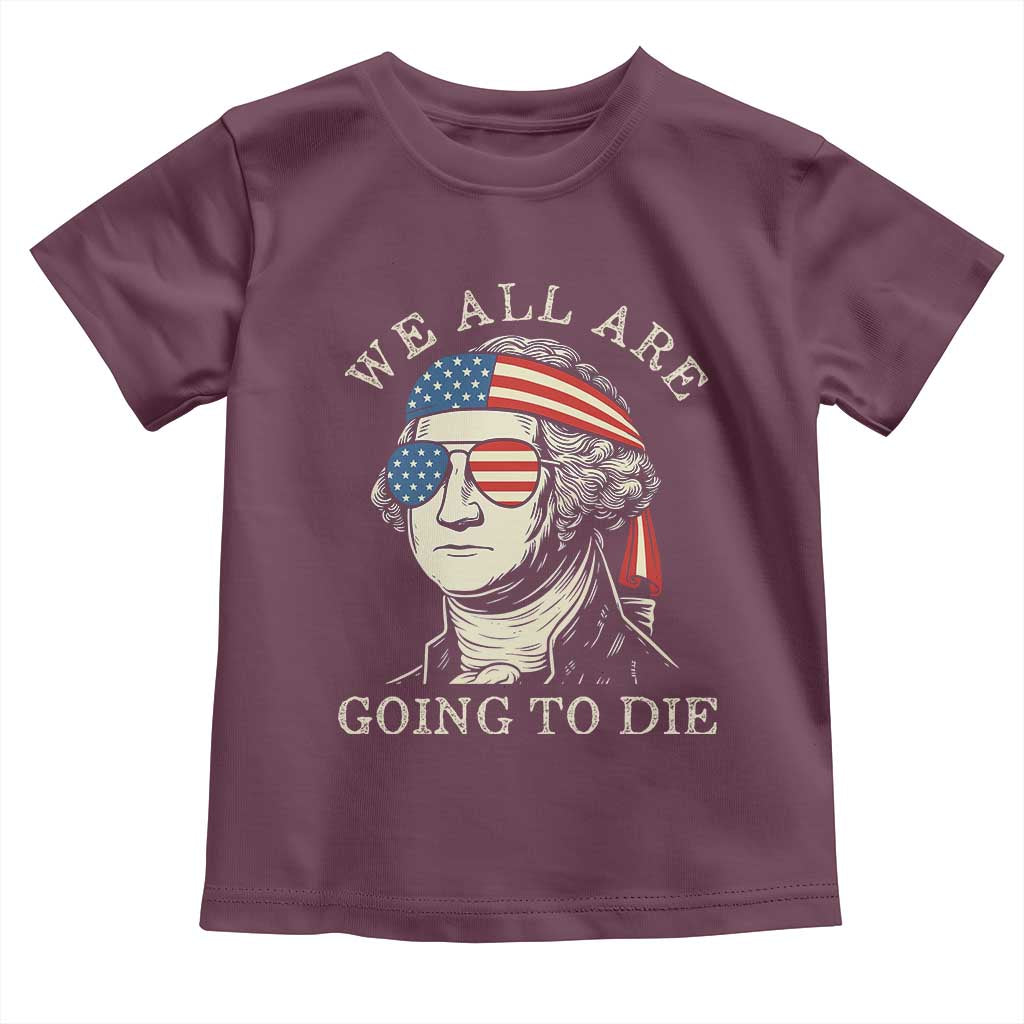 Funny George Washington Toddler T Shirt We All Are Going To Die Sarcasm Political American USA TS02 Maroon Print Your Wear