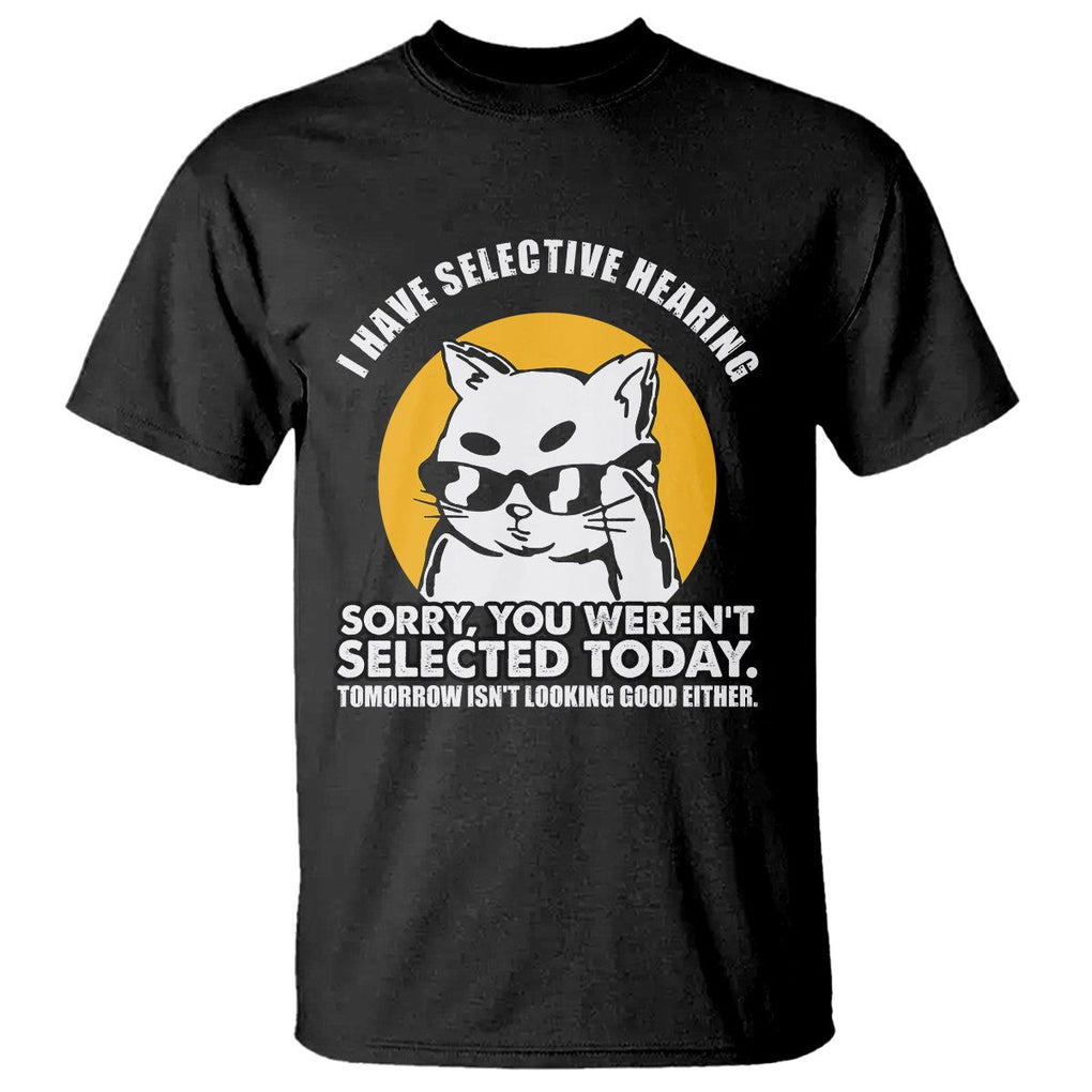 Sarcastic Cat T Shirt I Have Some Selective Hearing Sorry You Weren't Selected Today Tomorow Isn't Looking Good Either TS02 Black Printyourwear