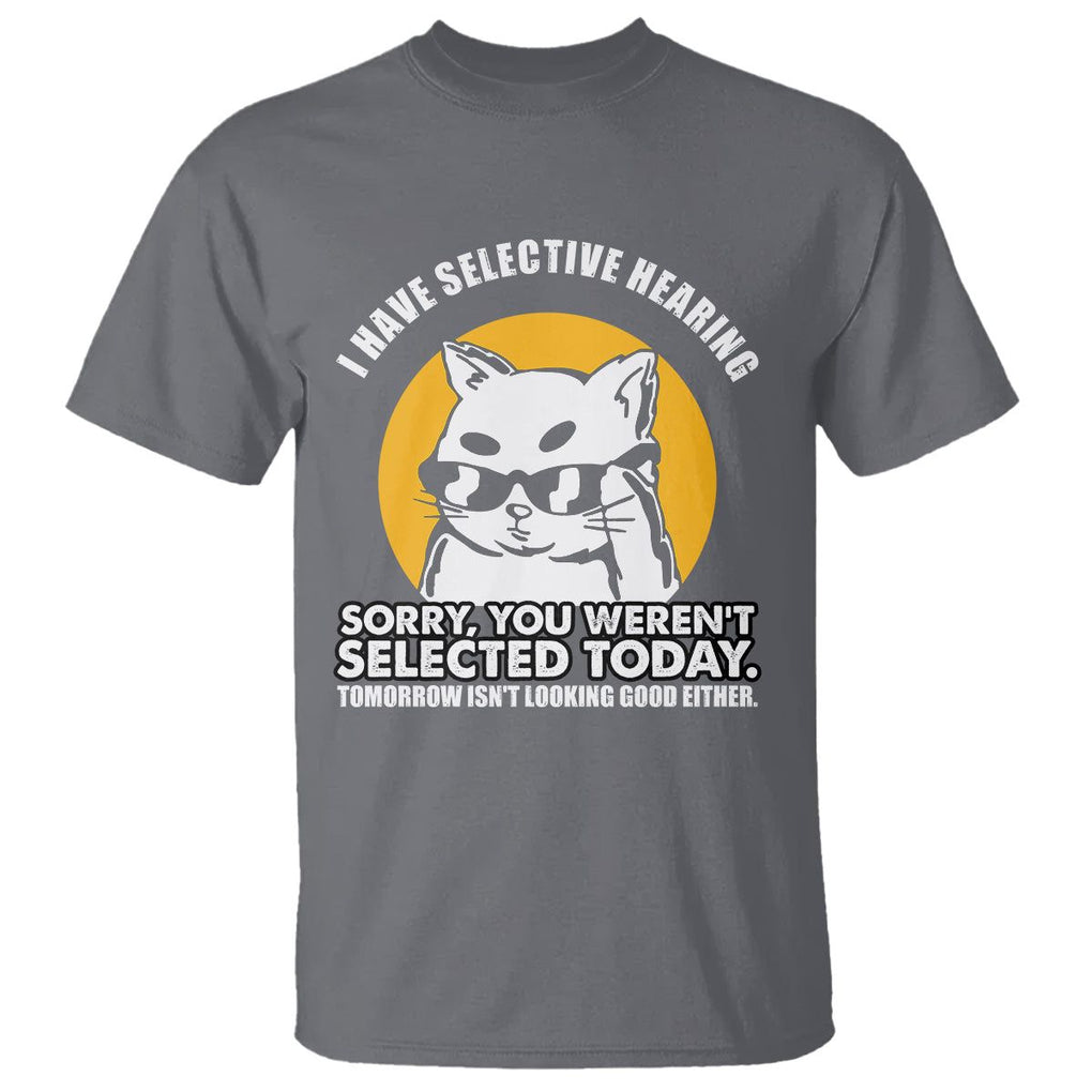 Sarcastic Cat T Shirt I Have Some Selective Hearing Sorry You Weren't Selected Today Tomorow Isn't Looking Good Either TS02 Charcoal Printyourwear