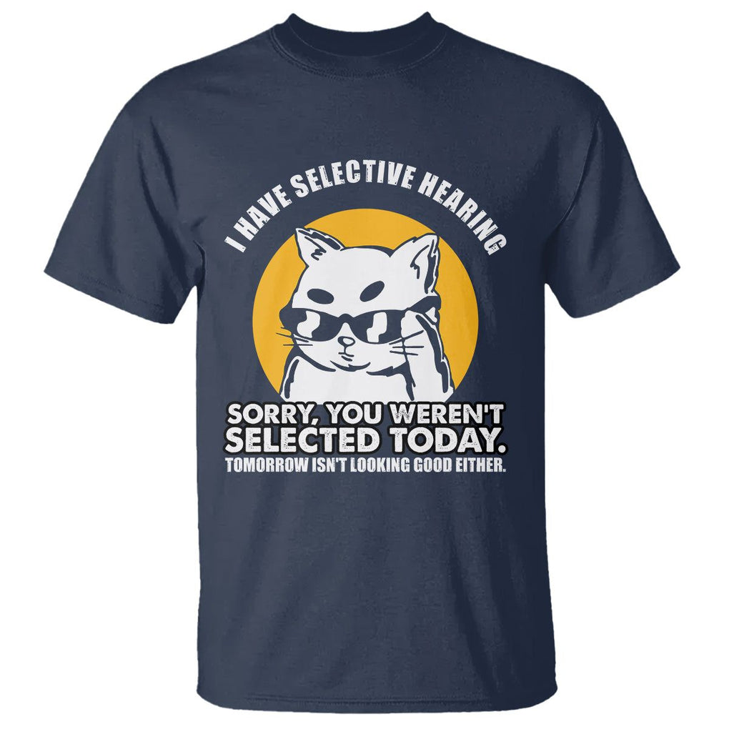 Sarcastic Cat T Shirt I Have Some Selective Hearing Sorry You Weren't Selected Today Tomorow Isn't Looking Good Either TS02 Navy Printyourwear