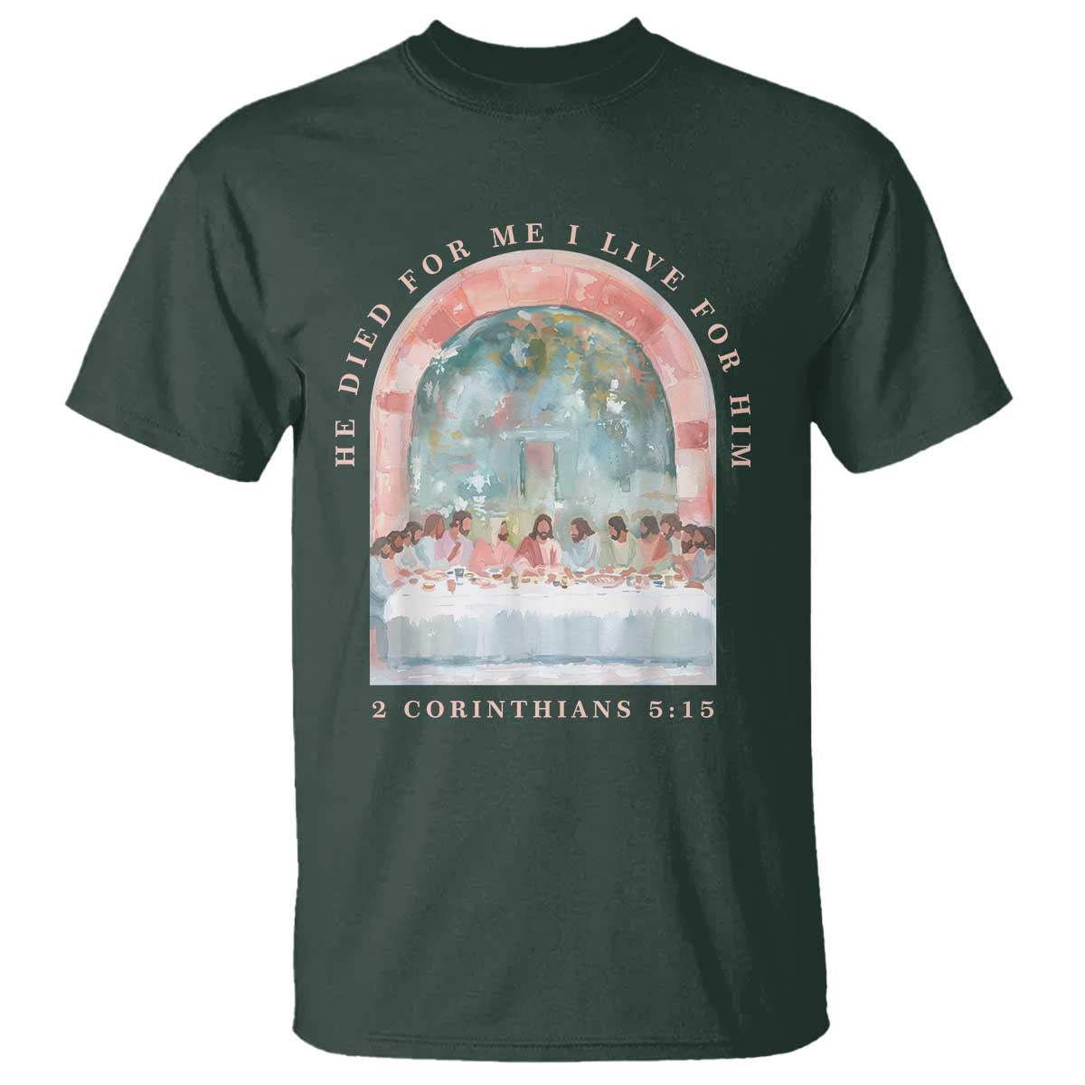 Christian Faith Last Supper Scripture T Shirt He Died for Me So I Live for Him Corinthians 5:15 Inspiration TS02 Dark Forest Green Print Your Wear