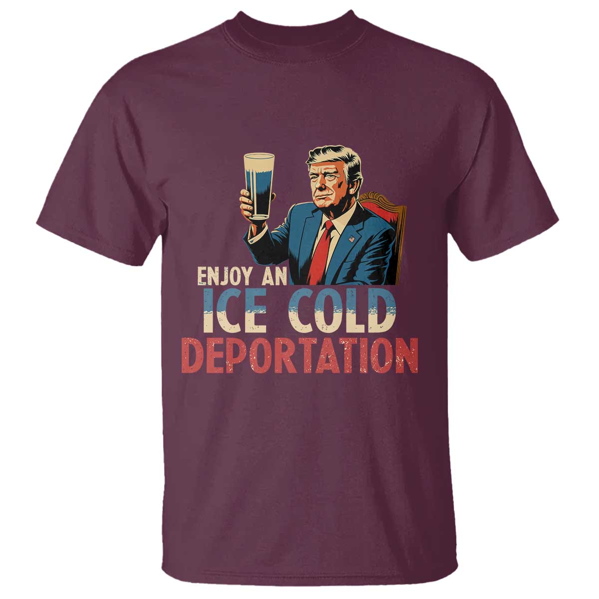 Enjoy An Ice Cold Glass Of Deportation T Shirt Trump Conservative Political Humor Patriotic TS02 Maroon Print Your Wear