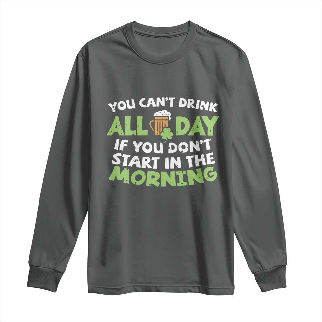 Funny Irish Drinking Long Sleeve Shirt You Can't Drink All Day If You Don't Start In The Morning St Patricks Day TS02 Dark Heather Print Your Wear