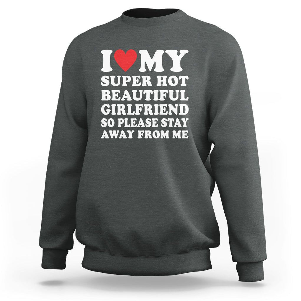 I Love My Super Hot Beautiful Girlfriend Sweatshirt So Please Stay Away From Me Funny Boyfriend TS02 Dark Heather Print Your Wear