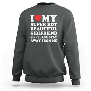 I Love My Super Hot Beautiful Girlfriend Sweatshirt So Please Stay Away From Me Funny Boyfriend TS02 Dark Heather Print Your Wear