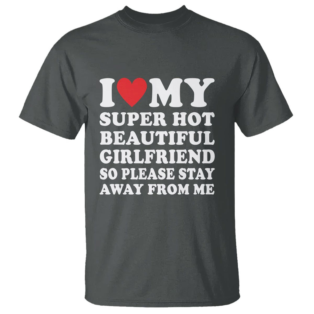 I Love My Super Hot Beautiful Girlfriend T Shirt So Please Stay Away From Me Funny Boyfriend TS02 Dark Heather Print Your Wear