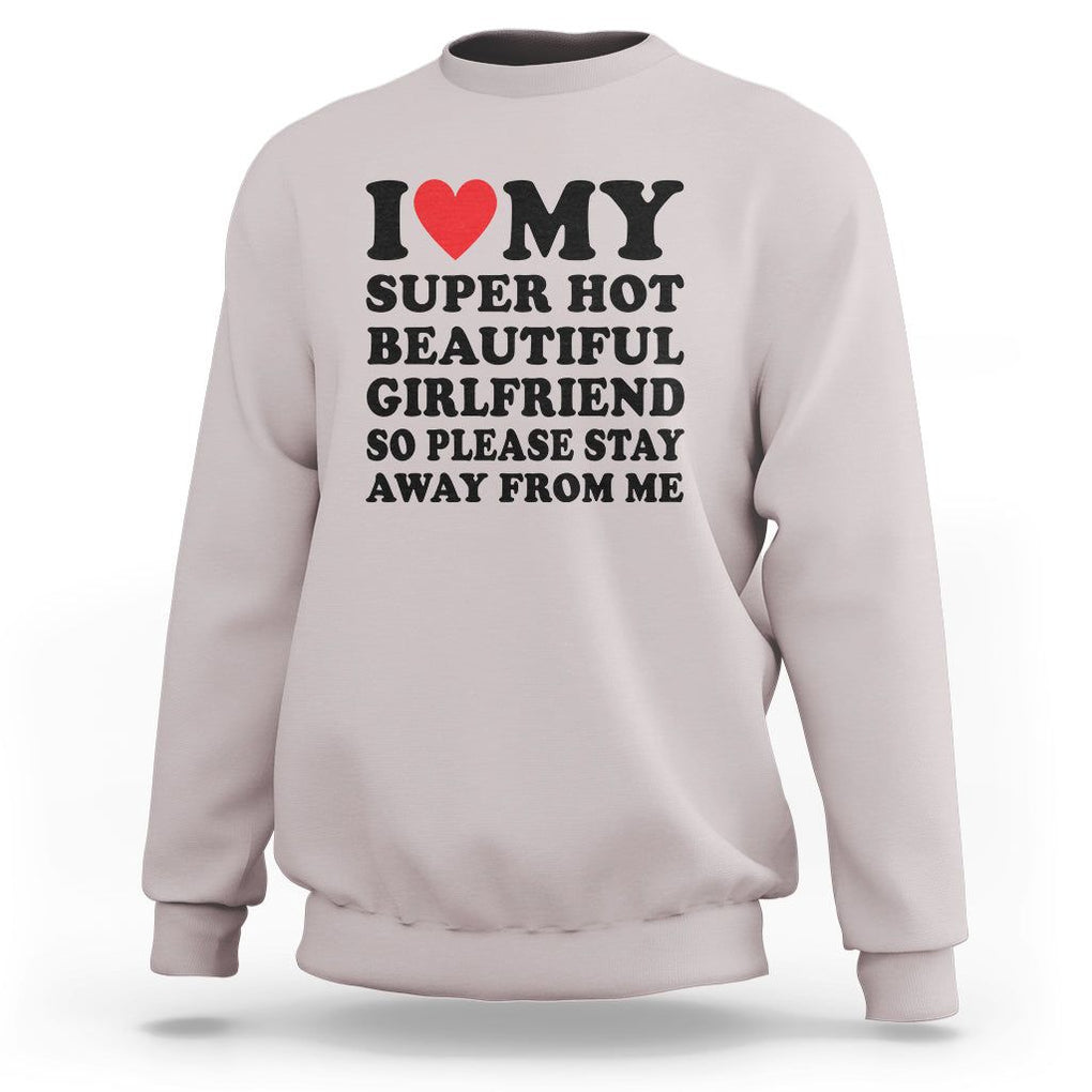 I Love My Super Hot Beautiful Girlfriend Sweatshirt So Please Stay Away From Me Funny Boyfriend TS02 Ice Gray Print Your Wear