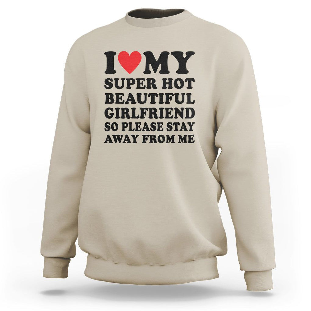 I Love My Super Hot Beautiful Girlfriend Sweatshirt So Please Stay Away From Me Funny Boyfriend TS02 Sand Print Your Wear
