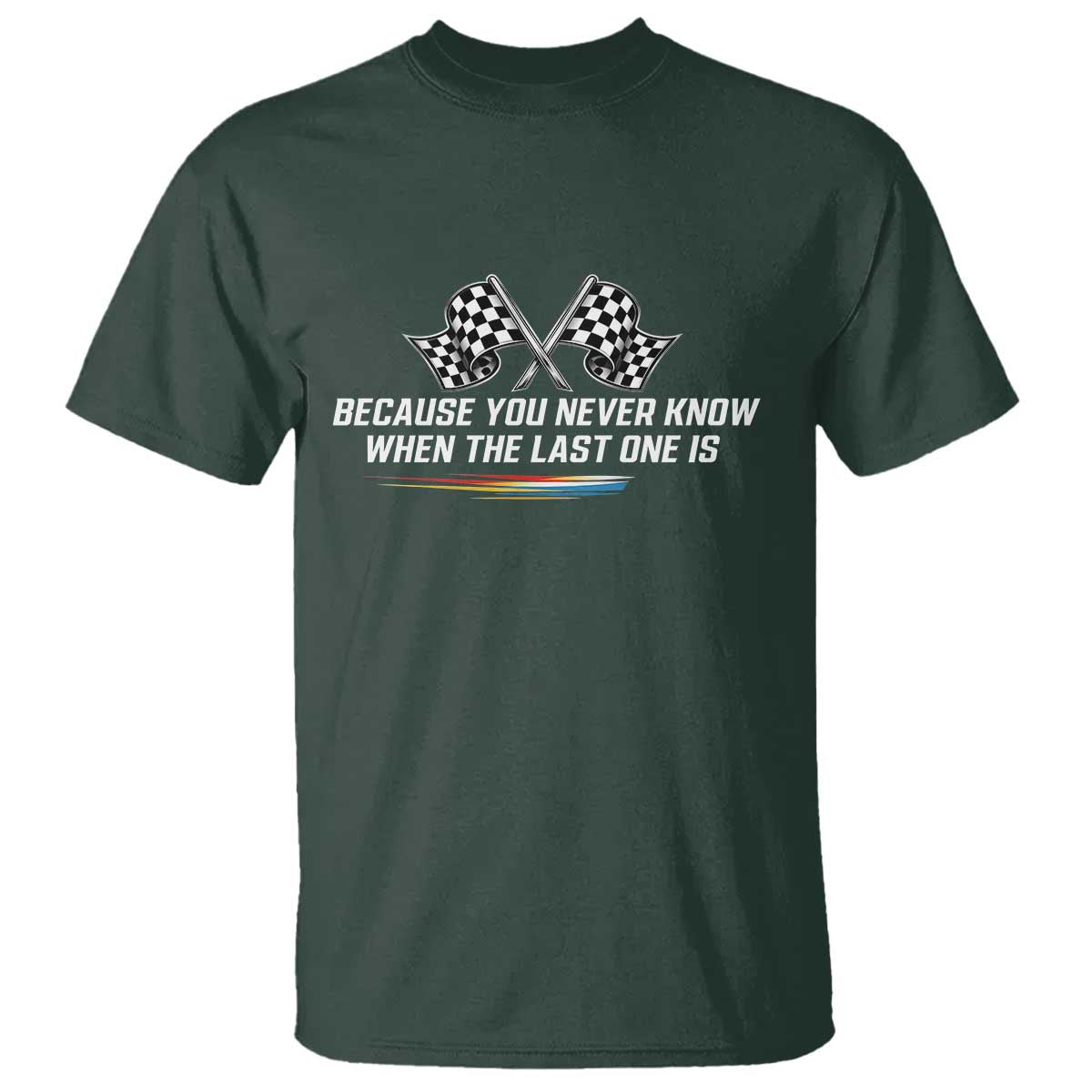 Because You Never Know When The Last One Is T Shirt Racing Fans Memorial Tribute TS02 Dark Forest Green Print Your Wear