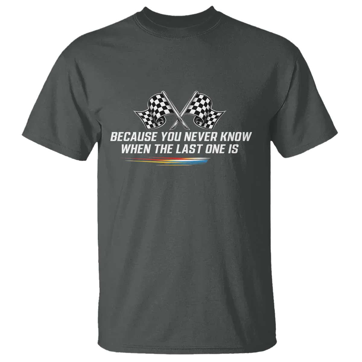 Because You Never Know When The Last One Is T Shirt Racing Fans Memorial Tribute TS02 Dark Heather Print Your Wear