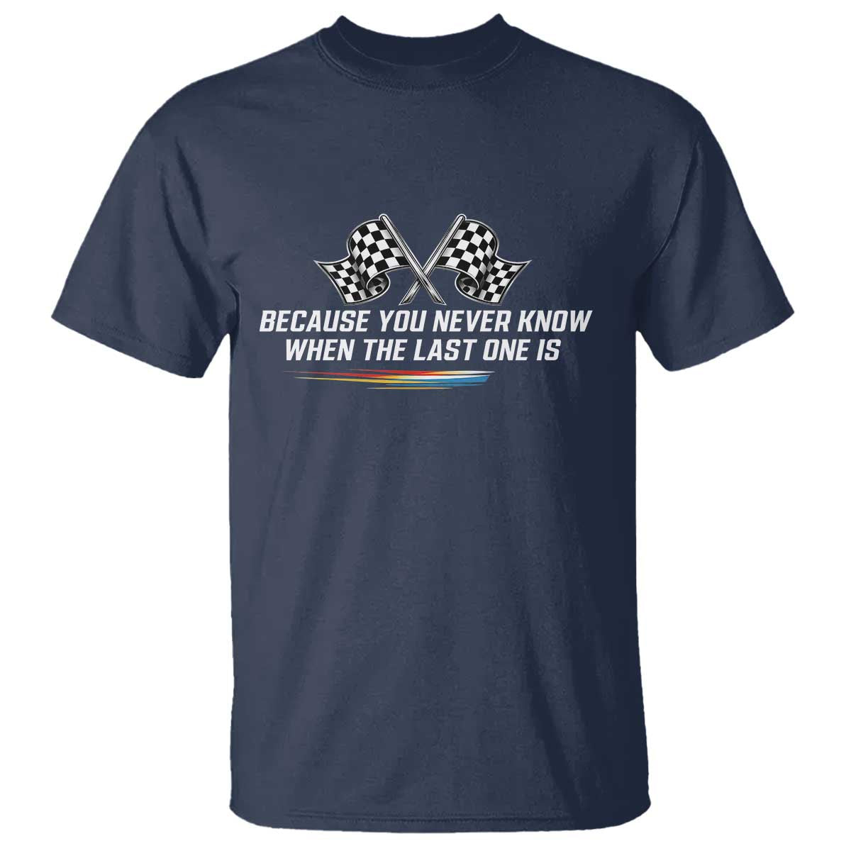Because You Never Know When The Last One Is T Shirt Racing Fans Memorial Tribute TS02 Navy Print Your Wear
