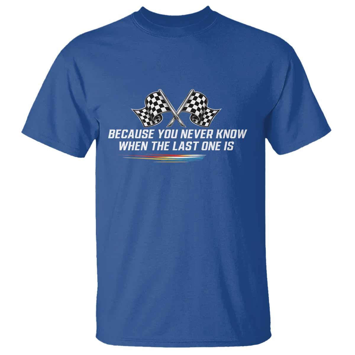 Because You Never Know When The Last One Is T Shirt Racing Fans Memorial Tribute TS02 Royal Blue Print Your Wear
