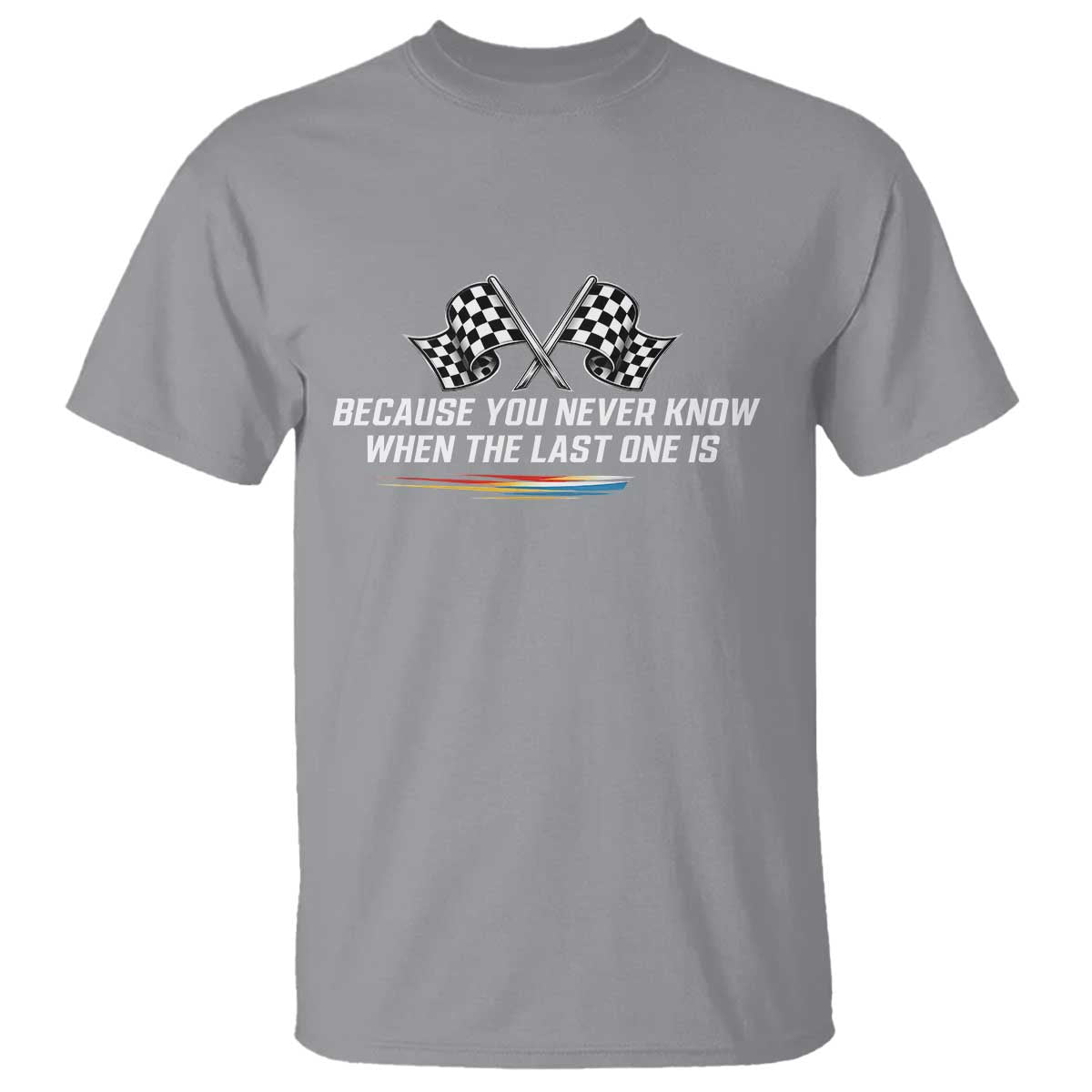 Because You Never Know When The Last One Is T Shirt Racing Fans Memorial Tribute TS02 Sport Gray Print Your Wear