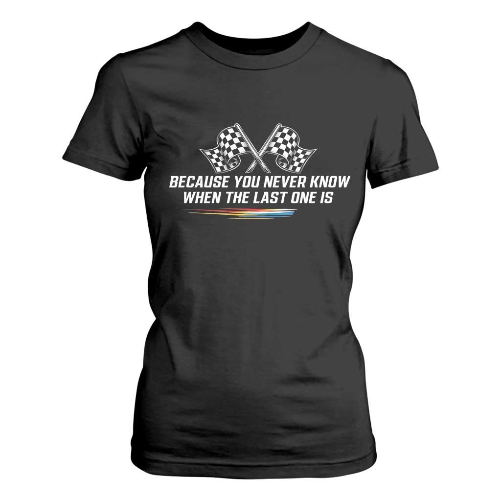 Because You Never Know When The Last One Is T Shirt For Women Racing Fans Memorial Tribute TS02 Black Print Your Wear