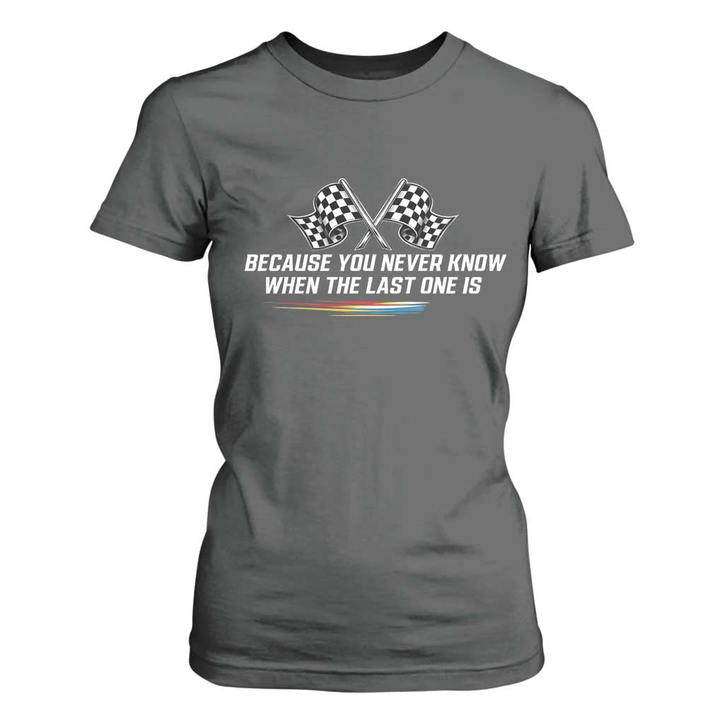 Because You Never Know When The Last One Is T Shirt For Women Racing Fans Memorial Tribute TS02 Dark Heather Print Your Wear