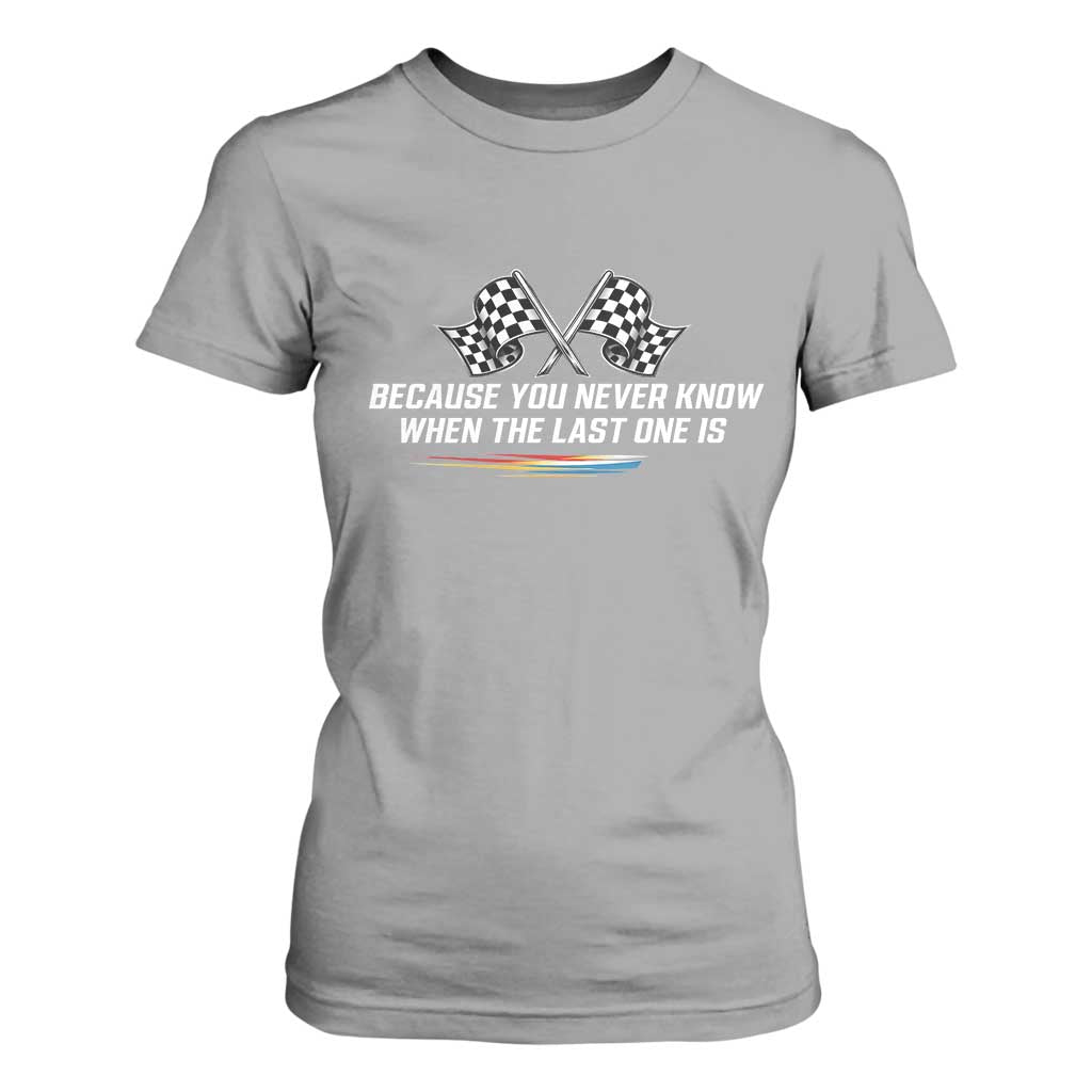 Because You Never Know When The Last One Is T Shirt For Women Racing Fans Memorial Tribute TS02 Sport Gray Print Your Wear