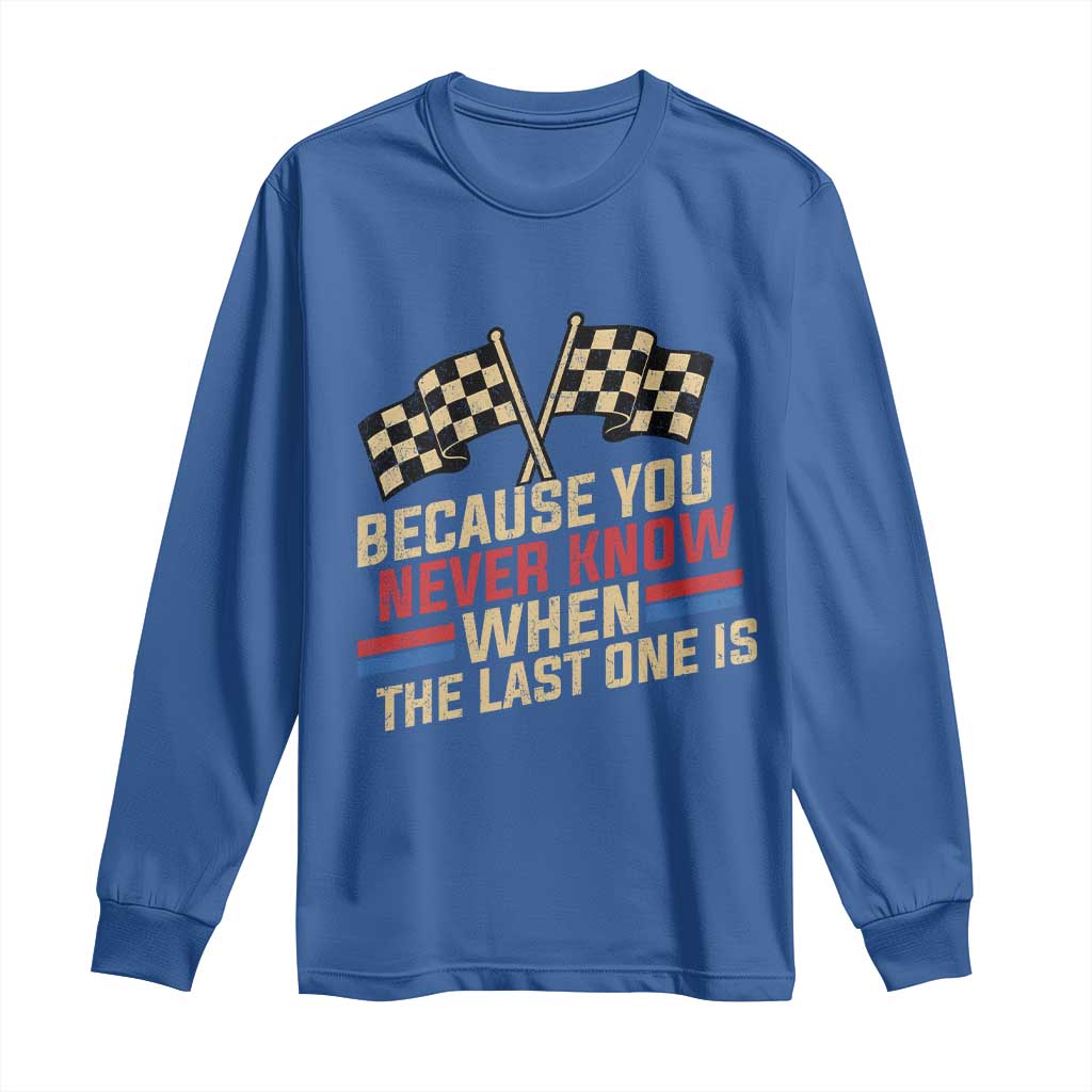 Because You Never Know When The Last One Is Long Sleeve Shirt Vintage Checkered Flag Racing Fans Memorial Tribute TS02 Royal Blue Print Your Wear