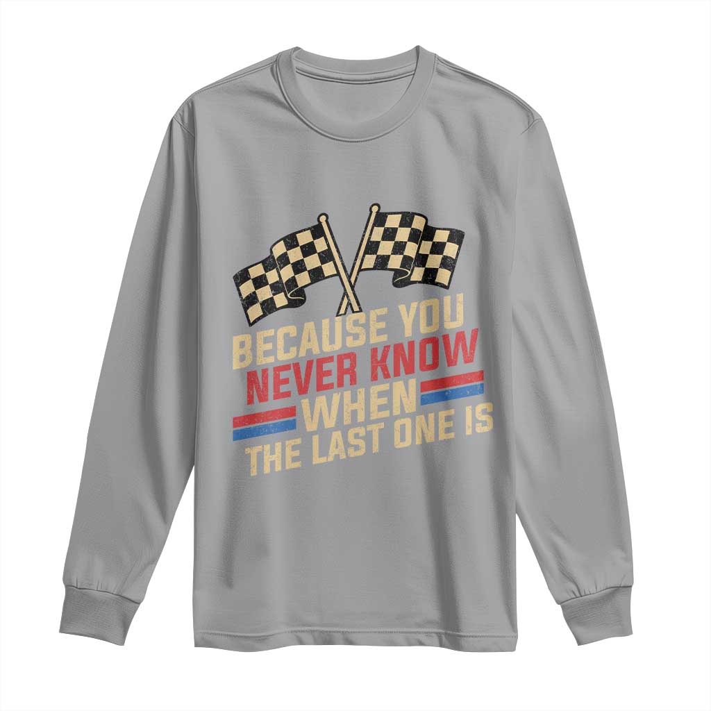 Because You Never Know When The Last One Is Long Sleeve Shirt Vintage Checkered Flag Racing Fans Memorial Tribute TS02 Sport Gray Print Your Wear