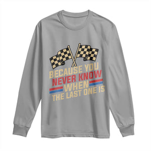 Because You Never Know When The Last One Is Long Sleeve Shirt Vintage Checkered Flag Racing Fans Memorial Tribute TS02 Sport Gray Print Your Wear