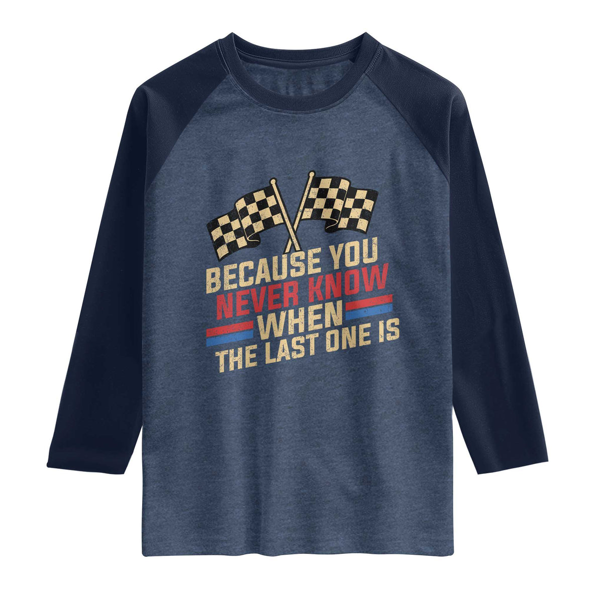 Because You Never Know When The Last One Is Raglan Shirt Vintage Checkered Flag Racing Fans Memorial Tribute TS02 Heather Denim Navy Print Your Wear