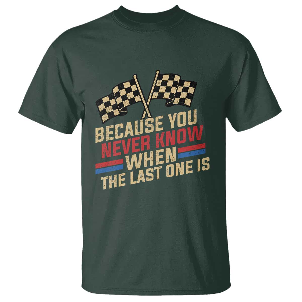 Because You Never Know When The Last One Is T Shirt Vintage Checkered Flag Racing Fans Memorial Tribute TS02 Dark Forest Green Print Your Wear