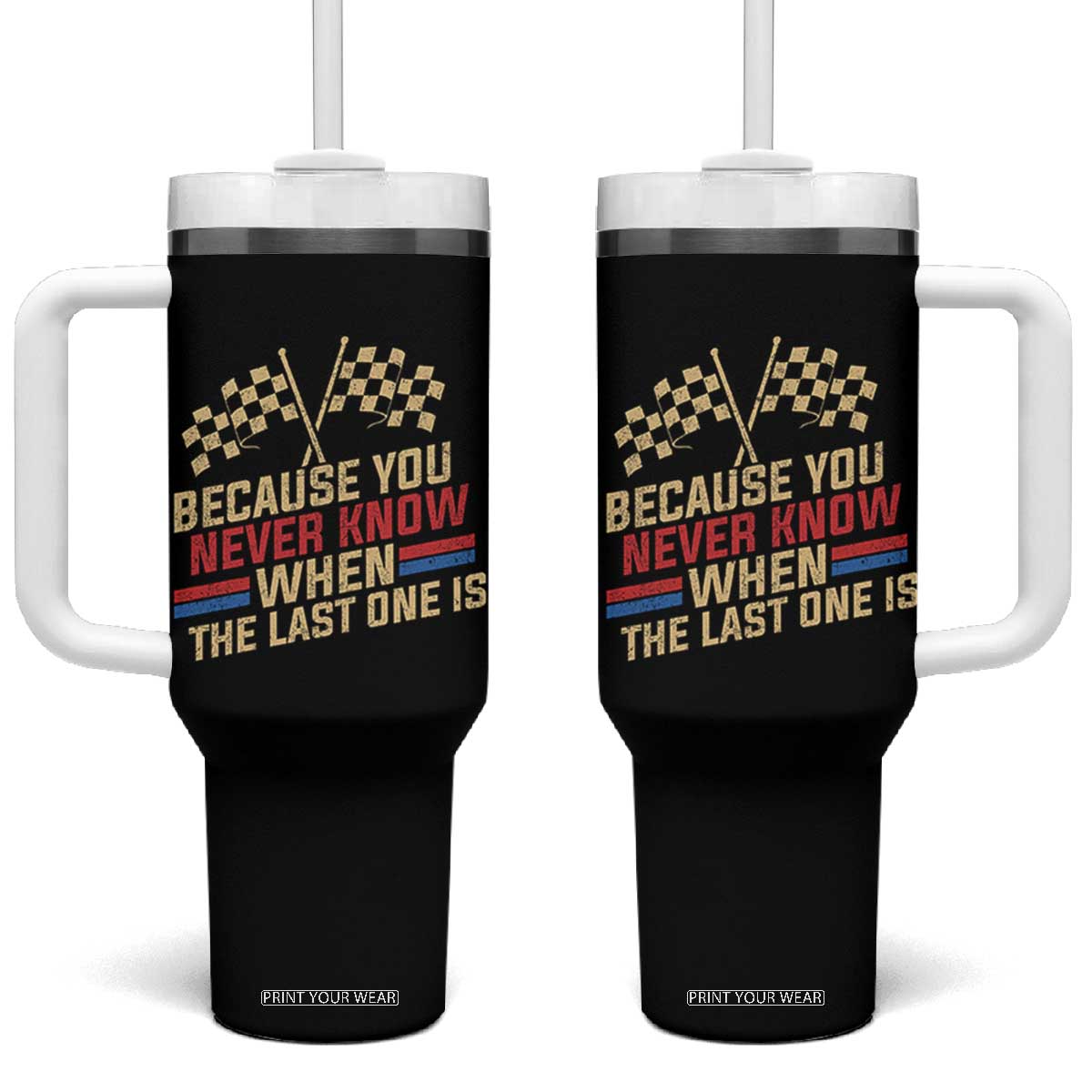 Because You Never Know When The Last One Is Tumbler With Handle Vintage Checkered Flag Racing Fans Memorial Tribute TS02 One Size: 40 oz Black Print Your Wear