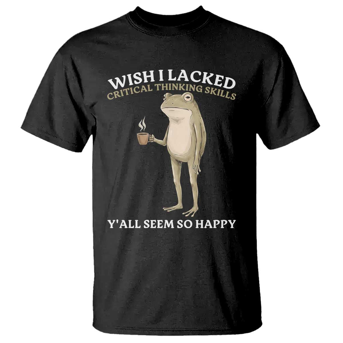 Funny Sarcastic Frog Drinking Coffee Meme T Shirt Wish I Lacked Critical Thinking Skills Y'all Seem So Happy Retro Vintage TS02 Black Print Your Wear