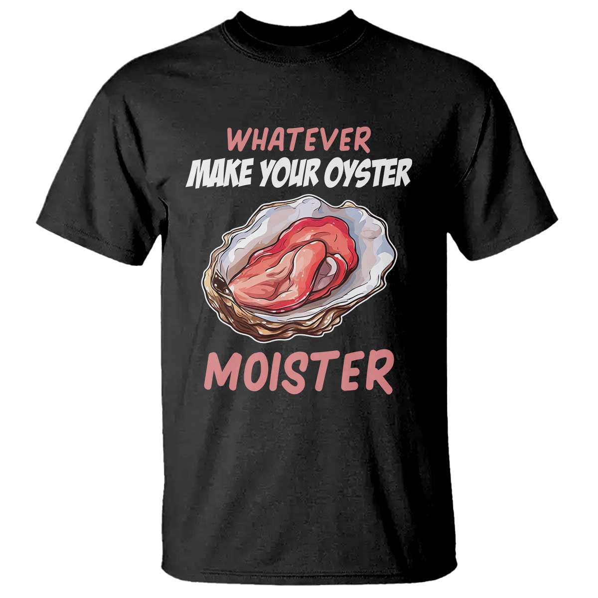 Whatever Makes Your Oyster Moister Funny Offensive T Shirt Inappropriate Adult Humor TS02 Black Print Your Wear