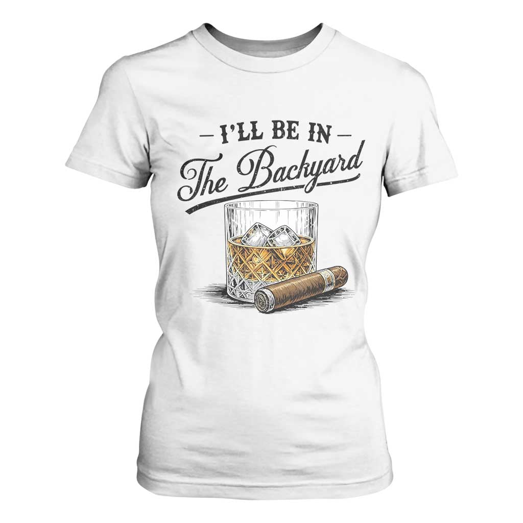 Whiskey Glass and Cigar I Will Be In The Backyard T Shirt For Women Vintage Bourbon Lover Relaxing Fathers Day Gift for Men