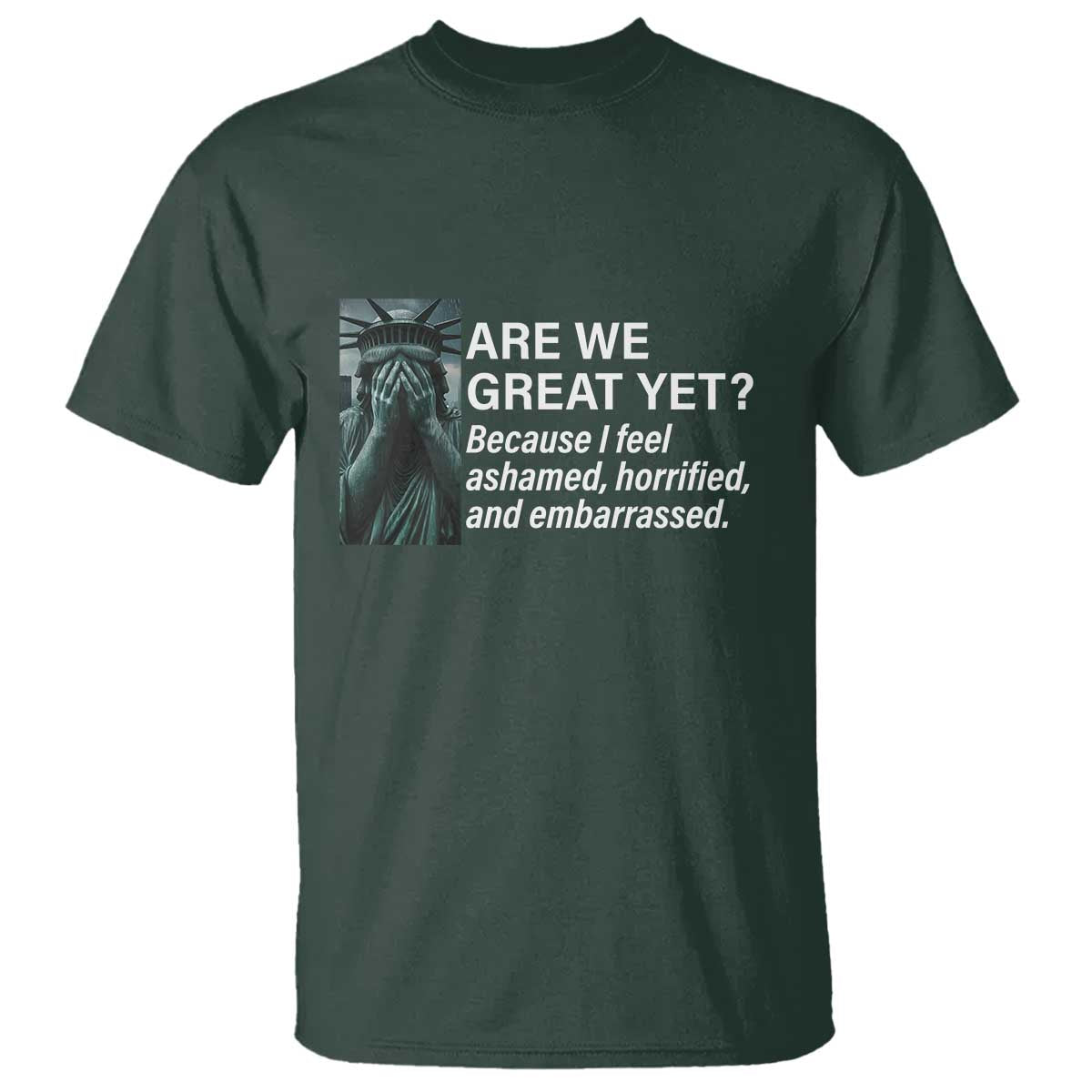 Are We Great Yet Because I Feel Ashamed T Shirt Horrified Embarrassed Crying Statue of Liberty TS02 Dark Forest Green Print Your Wear