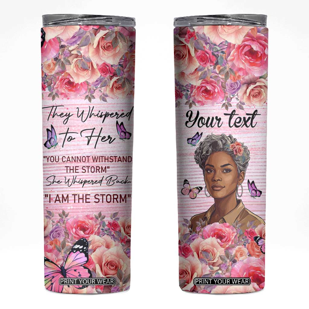 They Whispered To Her You Cannot Withstand The Storm She Whispered Back I Am The Storm Skinny Tumbler Personalized TS04 Multicolor Print Your Wear