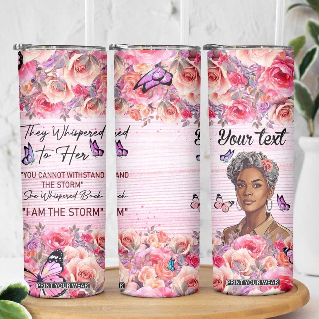 They Whispered To Her You Cannot Withstand The Storm She Whispered Back I Am The Storm Skinny Tumbler Personalized TS04 Print Your Wear